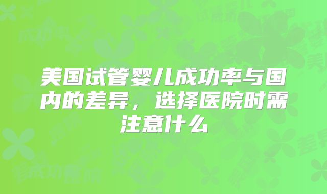 美国试管婴儿成功率与国内的差异,选择医院时需注意什么