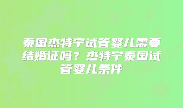 泰国杰特宁试管婴儿需要结婚证吗?杰特宁泰国试管婴儿条件