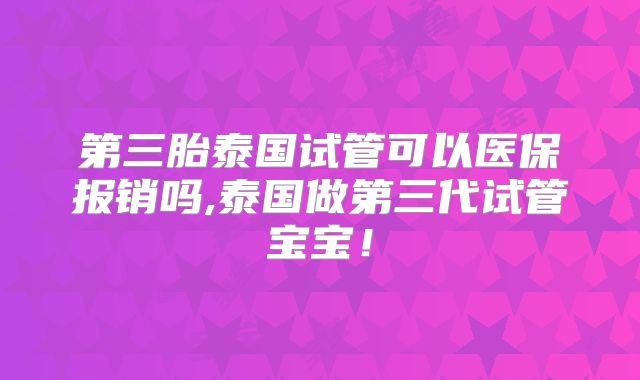 第三胎泰国试管可以医保报销吗,泰国做第三代试管宝宝！