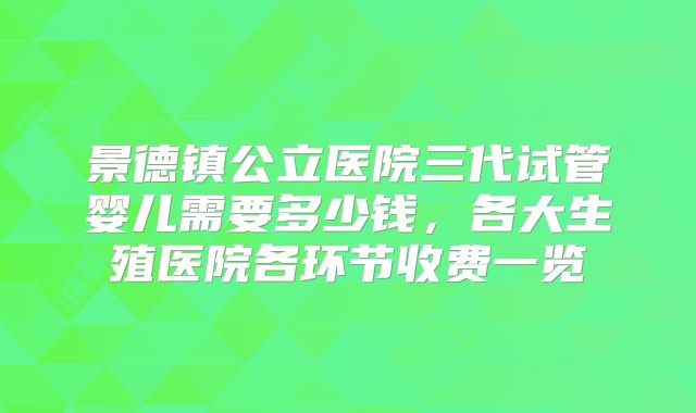 景德镇公立医院三代试管婴儿需要多少钱，各大生殖医院各环节收费一览