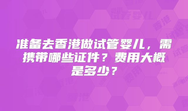 准备去香港做试管婴儿,需携带哪些证件?费用大概是多少?