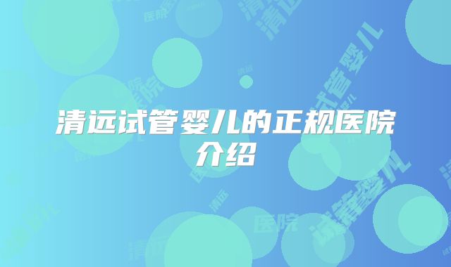 清远试管婴儿的正规医院介绍