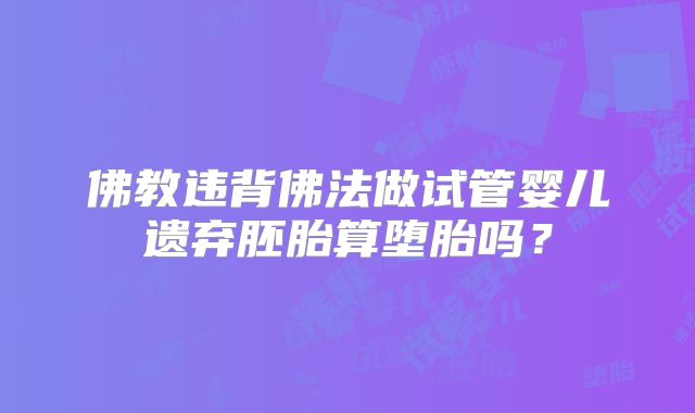 佛教违背佛法做试管婴儿遗弃胚胎算堕胎吗？