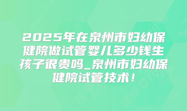 2025年在泉州市妇幼保健院做试管婴儿多少钱生孩子很贵吗_泉州市妇幼保健院试管技术！