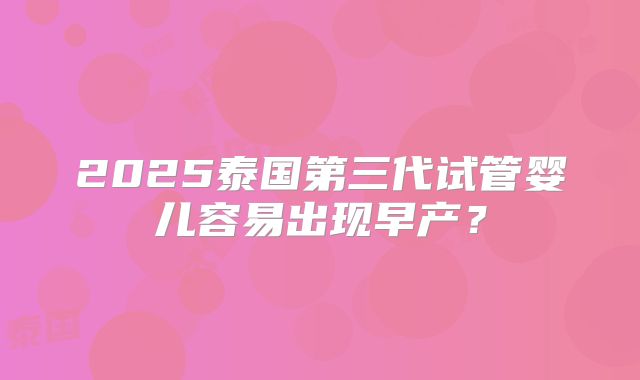 2025泰国第三代试管婴儿容易出现早产?