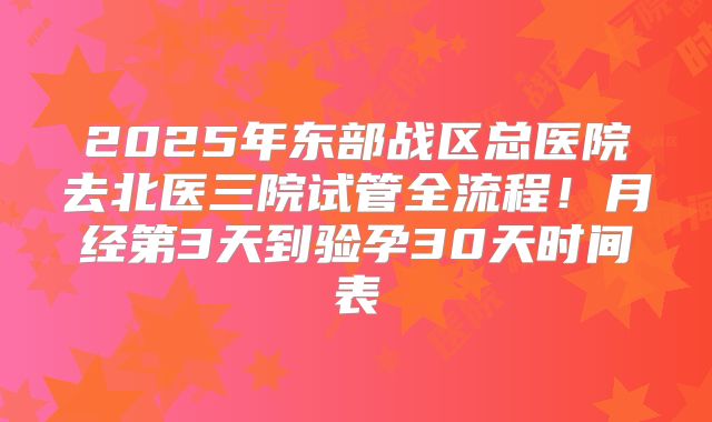 2025年东部战区总医院去北医三院试管全流程！月经第3天到验孕30天时间表