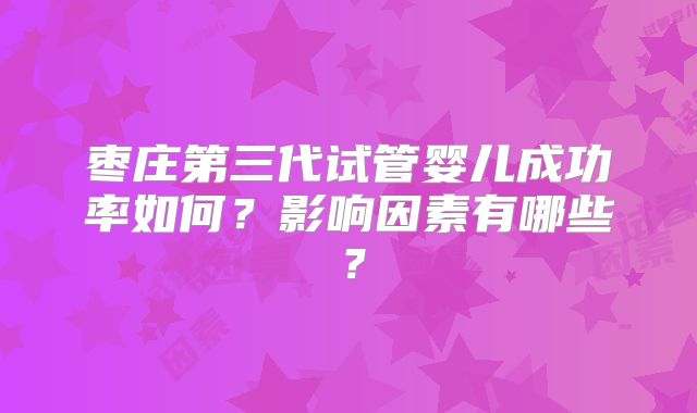 枣庄第三代试管婴儿成功率如何？影响因素有哪些？