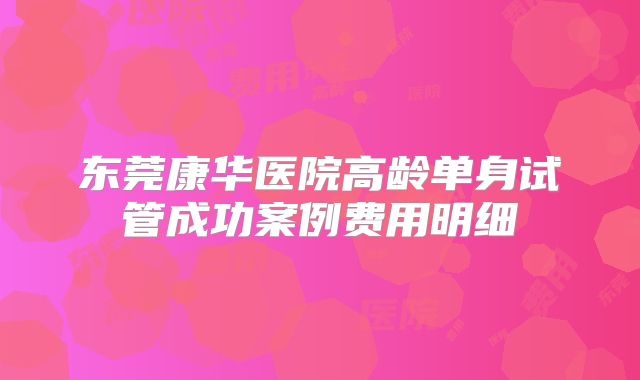 东莞康华医院高龄单身试管成功案例费用明细