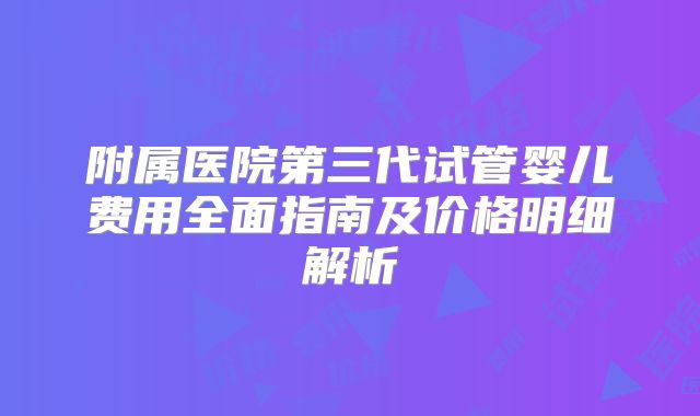 附属医院第三代试管婴儿费用全面指南及价格明细解析