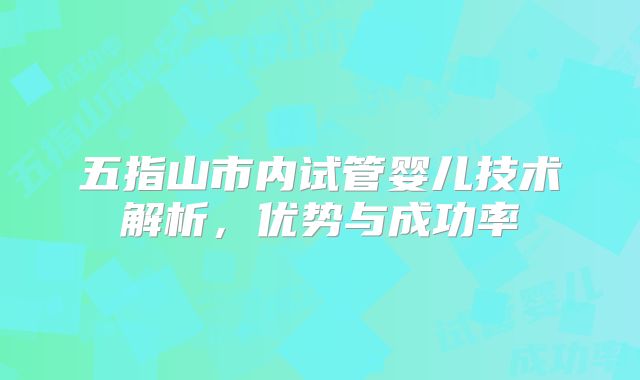 五指山市内试管婴儿技术解析，优势与成功率