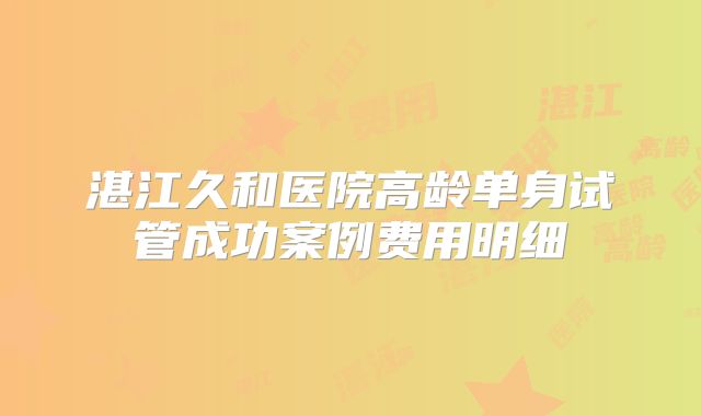 湛江久和医院高龄单身试管成功案例费用明细