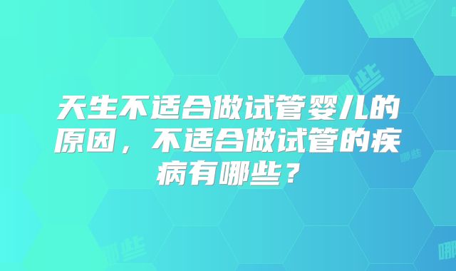 天生不适合做试管婴儿的原因,不适合做试管的疾病有哪些?