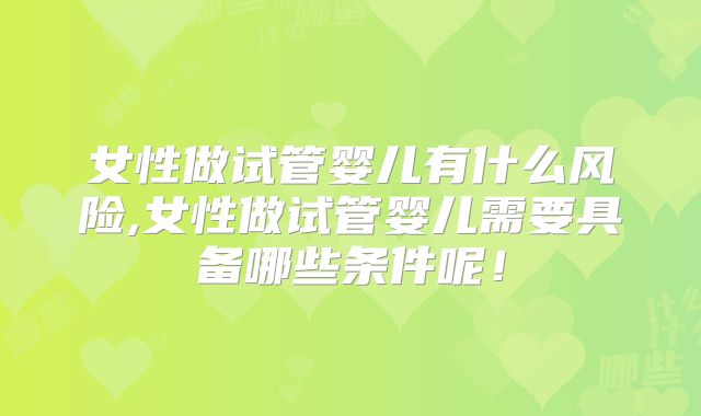 女性做试管婴儿有什么风险,女性做试管婴儿需要具备哪些条件呢！