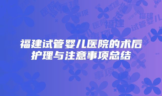 福建试管婴儿医院的术后护理与注意事项总结