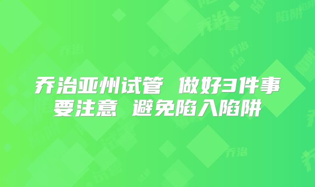 乔治亚州试管 做好3件事要注意 避免陷入陷阱