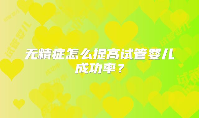无精症怎么提高试管婴儿成功率？