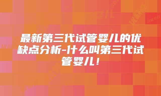 最新第三代试管婴儿的优缺点分析-什么叫第三代试管婴儿!