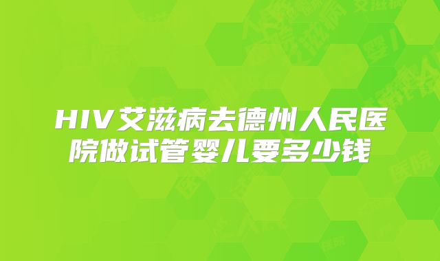 HIV艾滋病去德州人民医院做试管婴儿要多少钱