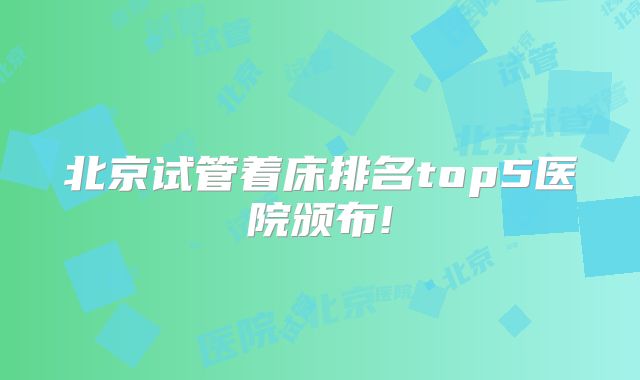 北京试管着床排名top5医院颁布!