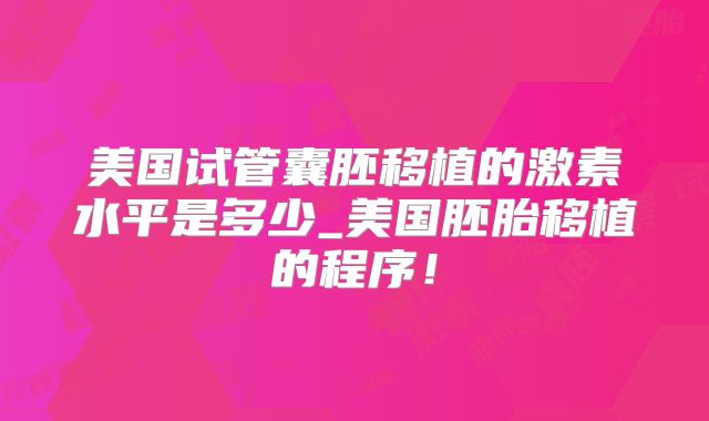 美国试管囊胚移植的激素水平是多少_美国胚胎移植的程序！