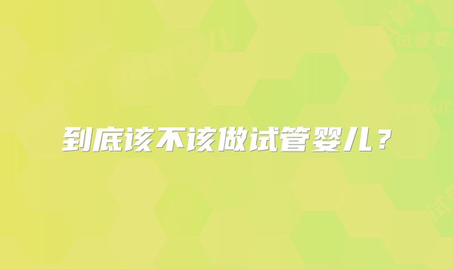 到底该不该做试管婴儿？