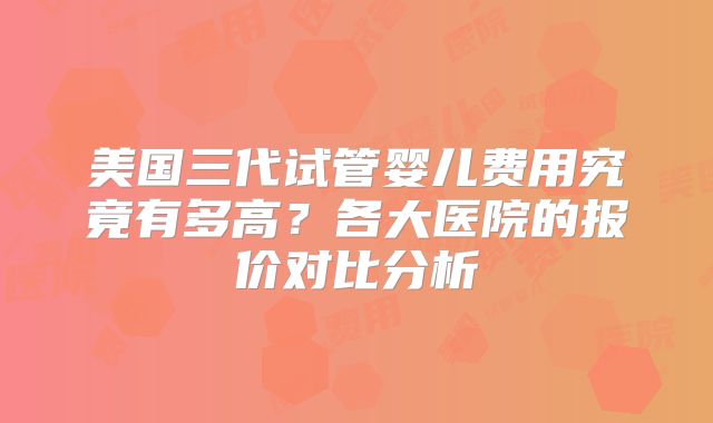 美国三代试管婴儿费用究竟有多高?各大医院的报价对比分析