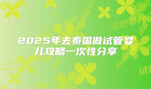 2025年去泰国做试管婴儿攻略一次性分享