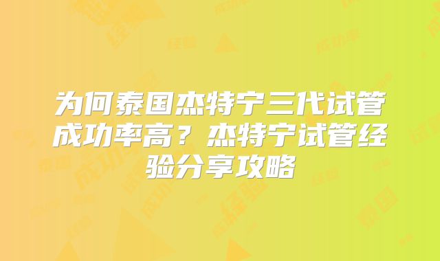 为何泰国杰特宁三代试管成功率高？杰特宁试管经验分享攻略