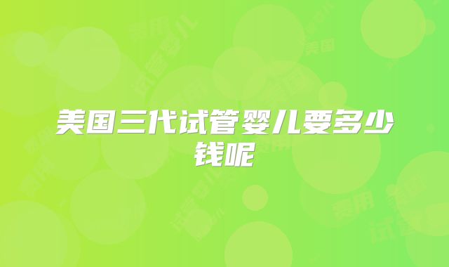 美国三代试管婴儿要多少钱呢