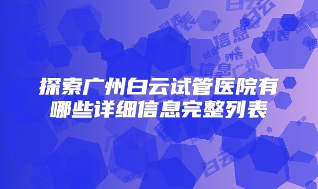 探索广州白云试管医院有哪些详细信息完整列表
