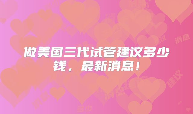 做美国三代试管建议多少钱，最新消息！