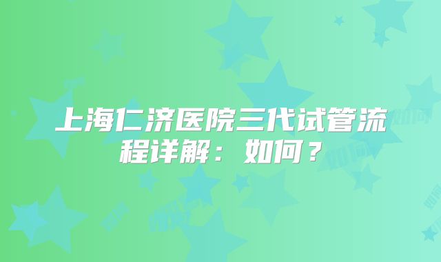 上海仁济医院三代试管流程详解：如何？