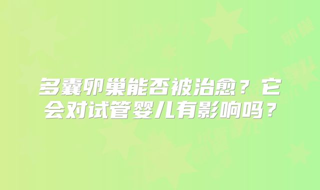 多囊卵巢能否被治愈？它会对试管婴儿有影响吗？