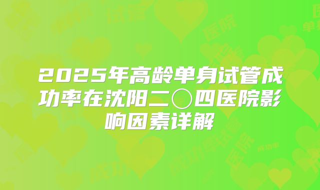 2025年高龄单身试管成功率在沈阳二〇四医院影响因素详解