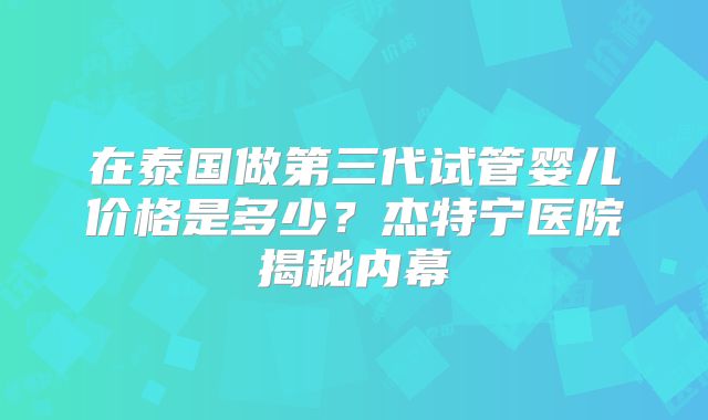在泰国做第三代试管婴儿价格是多少？杰特宁医院揭秘内幕