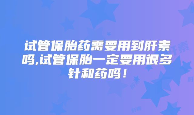 试管保胎药需要用到肝素吗,试管保胎一定要用很多针和药吗！