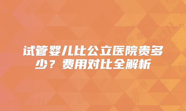 试管婴儿比公立医院贵多少？费用对比全解析