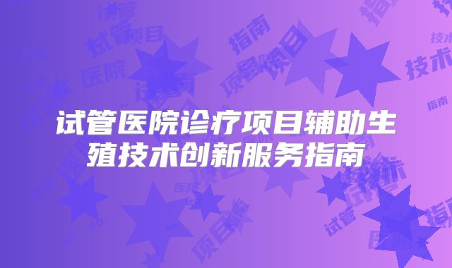 试管医院诊疗项目辅助生殖技术创新服务指南