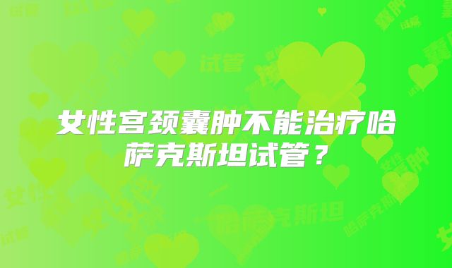 女性宫颈囊肿不能治疗哈萨克斯坦试管?