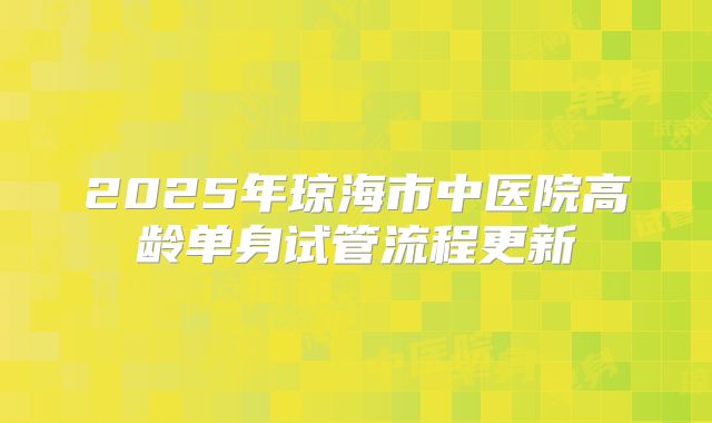 2025年琼海市中医院高龄单身试管流程更新