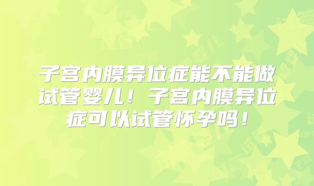子宫内膜异位症能不能做试管婴儿！子宫内膜异位症可以试管怀孕吗！