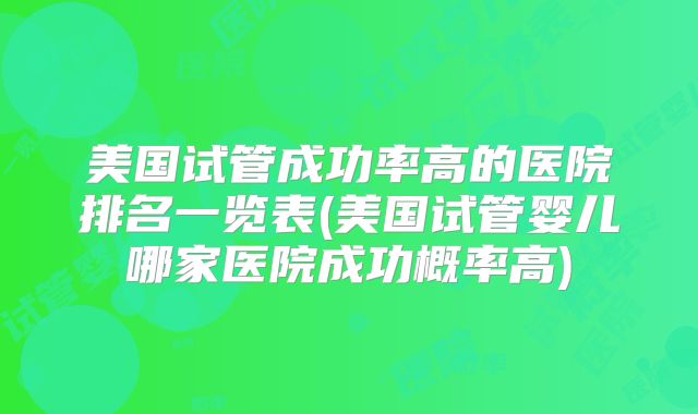 美国试管成功率高的医院排名一览表(美国试管婴儿哪家医院成功概率高)