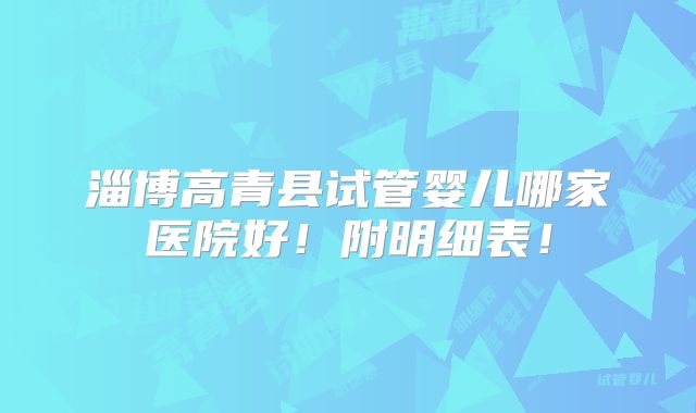 淄博高青县试管婴儿哪家医院好！附明细表！