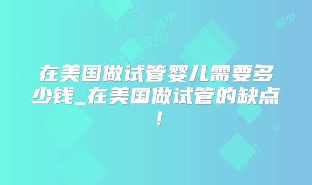 在美国做试管婴儿需要多少钱_在美国做试管的缺点！