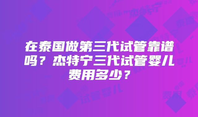在泰国做第三代试管靠谱吗？杰特宁三代试管婴儿费用多少？