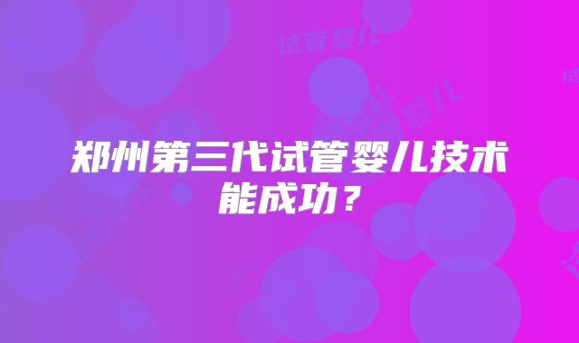 郑州第三代试管婴儿技术能成功？