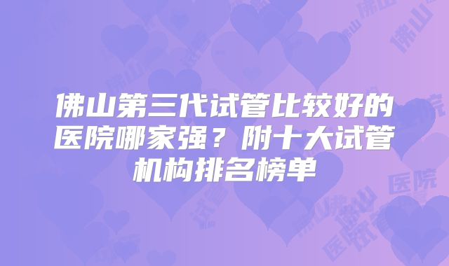 佛山第三代试管比较好的医院哪家强？附十大试管机构排名榜单