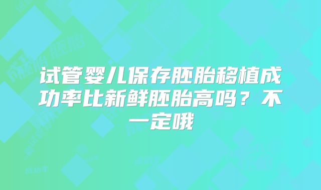 试管婴儿保存胚胎移植成功率比新鲜胚胎高吗？不一定哦