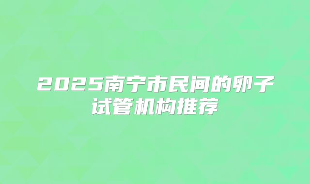 2025南宁市民间的卵子试管机构推荐