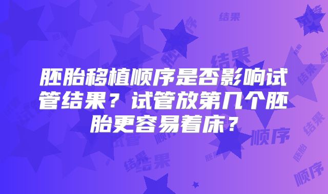 胚胎移植顺序是否影响试管结果?试管放第几个胚胎更容易着床?